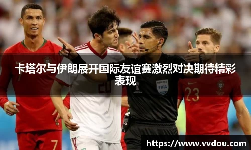 卡塔尔与伊朗展开国际友谊赛激烈对决期待精彩表现